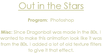 Out in the Stars Program: Photoshop Misc: Since Dragonball was made in the 80s, I wanted to make this animation look like it was from the 80s. I added a lot of old texture filters to give it that effect.